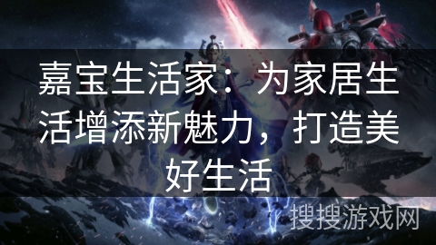 嘉宝生活家：为家居生活增添新魅力，打造美好生活