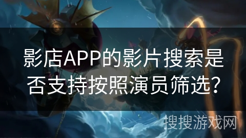 影店APP的影片搜索是否支持按照演员筛选？