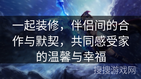 一起装修，伴侣间的合作与默契，共同感受家的温馨与幸福
