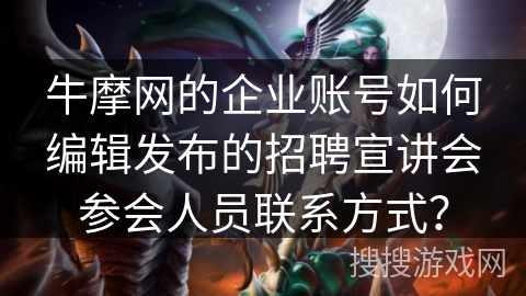 牛摩网的企业账号如何编辑发布的招聘宣讲会参会人员联系方式？