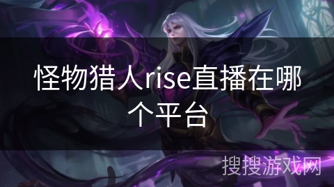 怪物猎人rise直播在哪个平台