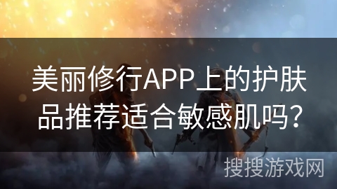 美丽修行APP上的护肤品推荐适合敏感肌吗？