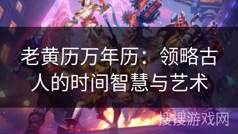 老黄历万年历：领略古人的时间智慧与艺术