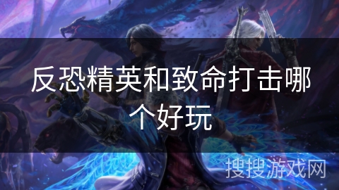 反恐精英和致命打击哪个好玩