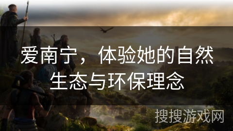 爱南宁，体验她的自然生态与环保理念