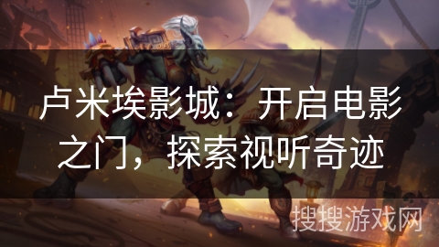 卢米埃影城：开启电影之门，探索视听奇迹