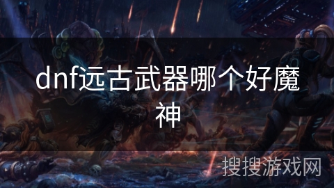 dnf远古武器哪个好魔神