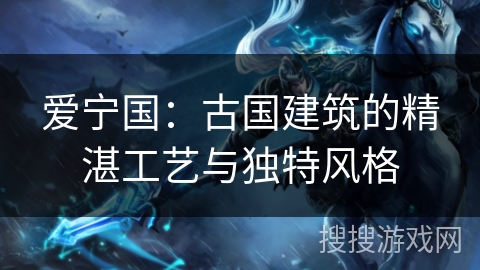 爱宁国：古国建筑的精湛工艺与独特风格