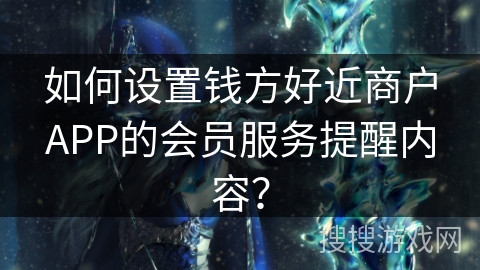 如何设置钱方好近商户APP的会员服务提醒内容？