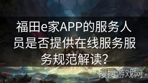 福田e家APP的服务人员是否提供在线服务服务规范解读？