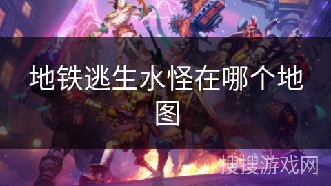 地铁逃生水怪在哪个地图