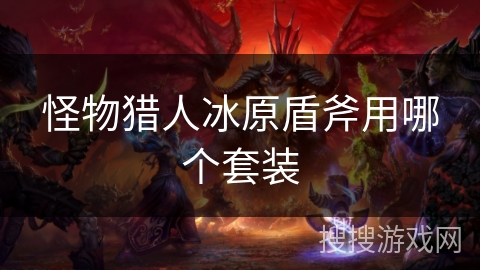 怪物猎人冰原盾斧用哪个套装 怪物猎人冰原盾斧用哪个套装