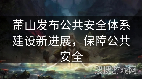 萧山发布公共安全体系建设新进展，保障公共安全