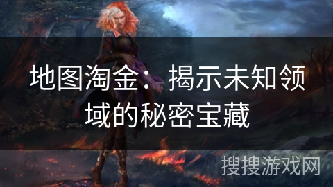 地图淘金:揭示未知领域的秘密宝藏 地图淘金:揭示未知领域的秘密宝藏