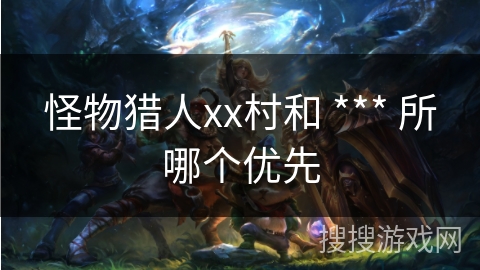 怪物猎人xx村和 *** 所哪个优先