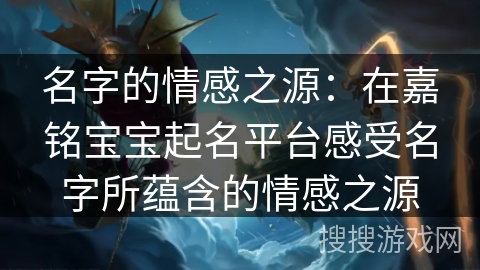 名字的情感之源:在嘉铭宝宝起名平台感受名字所蕴含的情感之源 名字的情感之源:在嘉铭宝宝起名平台感受名字所蕴含的情感之源