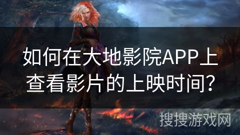 如何在大地影院APP上查看影片的上映时间？