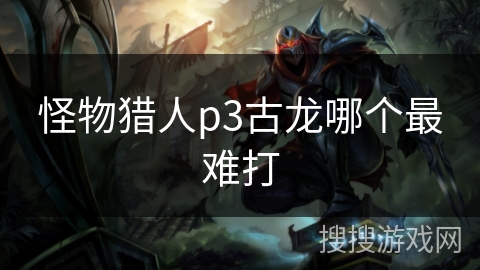 怪物猎人p3古龙哪个最难打