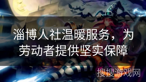 淄博人社温暖服务，为劳动者提供坚实保障