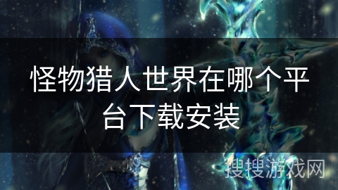 怪物猎人世界在哪个平台下载安装 怪物猎人世界在哪个平台下载安装