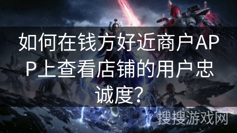 如何在钱方好近商户APP上查看店铺的用户忠诚度？