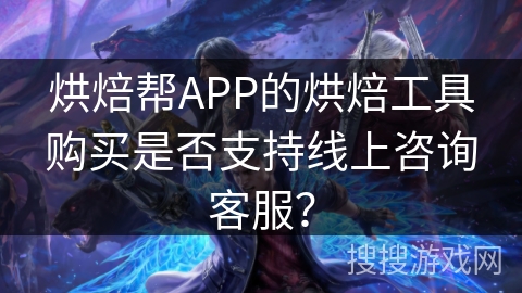 烘焙帮APP的烘焙工具购买是否支持线上咨询客服？