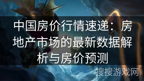中国房价行情速递：房地产市场的最新数据解析与房价预测