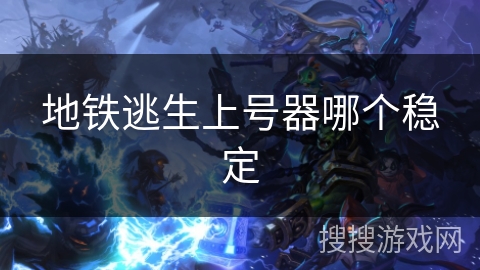 地铁逃生上号器哪个稳定