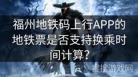 福州地铁码上行APP的地铁票是否支持换乘时间计算？