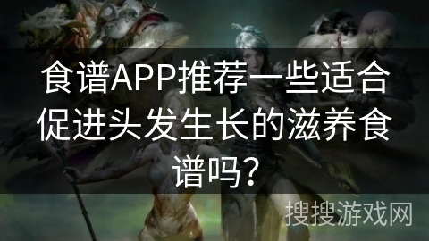 食谱APP推荐一些适合促进头发生长的滋养食谱吗？