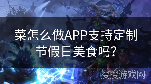 菜怎么做APP支持定制节假日美食吗？