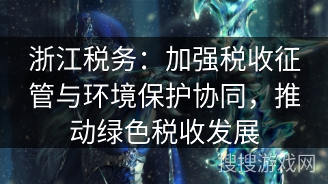 浙江税务：加强税收征管与环境保护协同，推动绿色税收发展