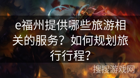 e福州提供哪些旅游相关的服务？如何规划旅行行程？