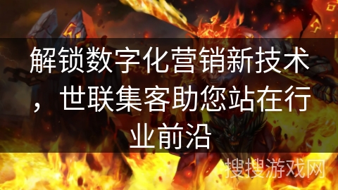 解锁数字化营销新技术，世联集客助您站在行业前沿