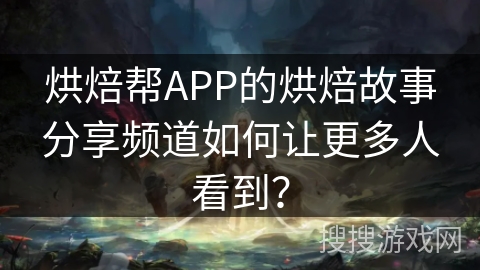 烘焙帮APP的烘焙故事分享频道如何让更多人看到？