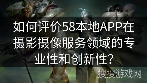 如何评价58本地APP在摄影摄像服务领域的专业性和创新性？