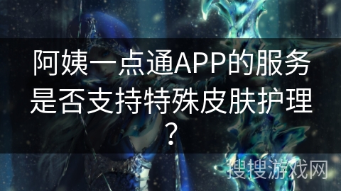 阿姨一点通APP的服务是否支持特殊皮肤护理？