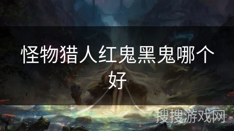 怪物猎人红鬼黑鬼哪个好