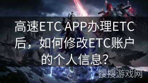 高速ETC APP办理ETC后，如何修改ETC账户的个人信息？