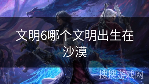 文明6哪个文明出生在沙漠