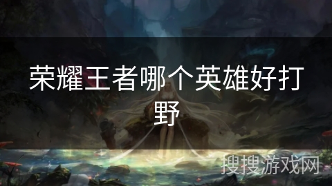 荣耀王者哪个英雄好打野