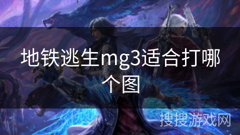 地铁逃生mg3适合打哪个图 地铁逃生mg3适合打哪个图