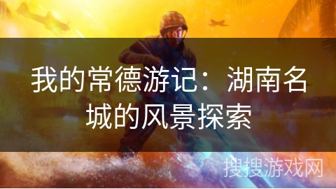 我的常德游记：湖南名城的风景探索