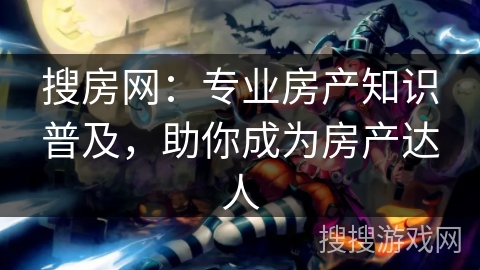 搜房网：专业房产知识普及，助你成为房产达人