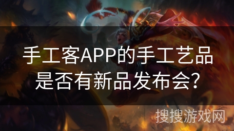 手工客APP的手工艺品是否有新品发布会？