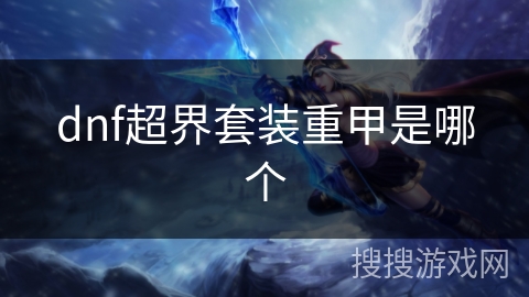 dnf超界套装重甲是哪个 dnf超界套装重甲是哪个
