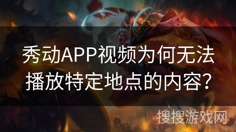 秀动APP视频为何无法播放特定地点的内容？