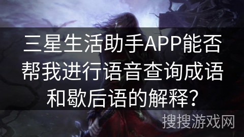 三星生活助手APP能否帮我进行语音查询成语和歇后语的解释？