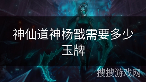 神仙道神杨戬需要多少玉牌 神仙道神杨戬需要多少玉牌