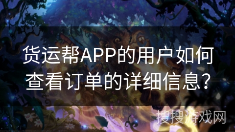 货运帮APP的用户如何查看订单的详细信息？